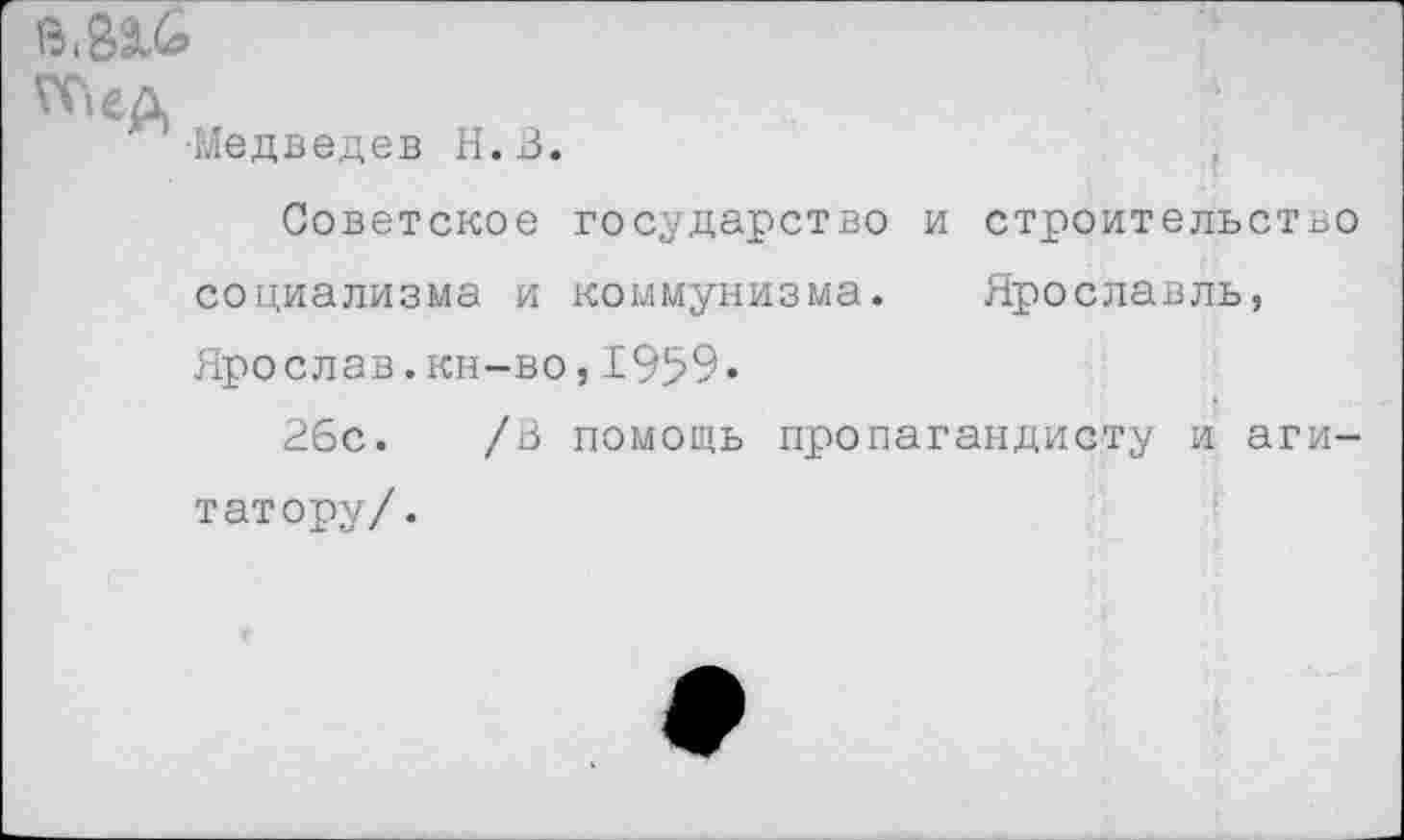 ﻿•Медведев Н.В.
Советское государство и строительство социализма и коммунизма. Ярославль, Ярослав.кн-во,1959»
26с. /В помощь пропагандисту и агитатору/.